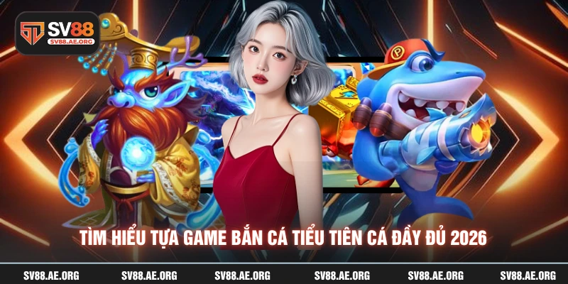 Tìm hiểu tựa game bắn cá tiểu tiên cá đầy đủ 2026